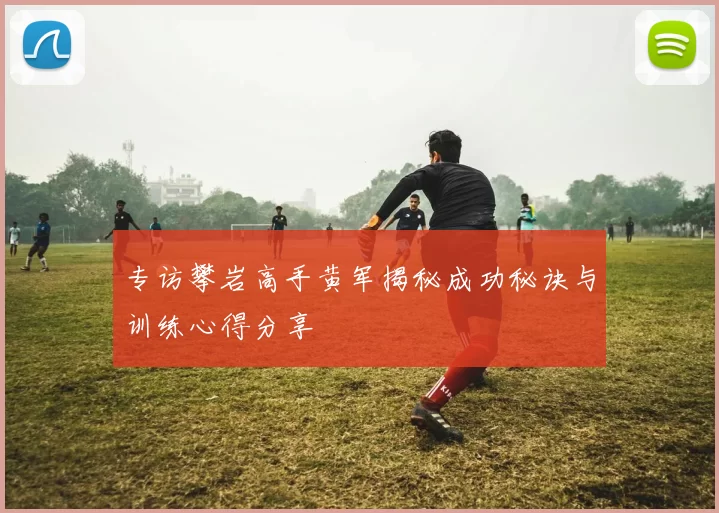 专访攀岩高手黄军揭秘成功秘诀与训练心得分享