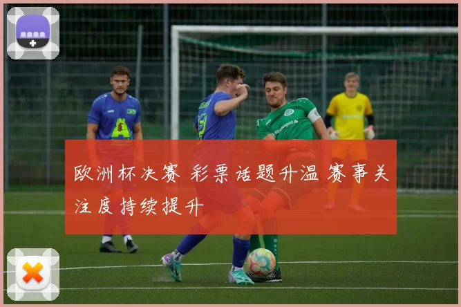 欧洲杯决赛 彩票话题升温 赛事关注度持续提升