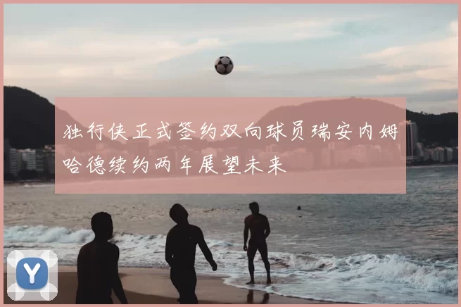 独行侠正式签约双向球员瑞安内姆哈德续约两年展望未来