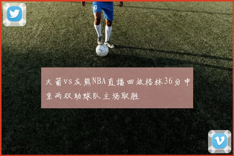 火箭vs灰熊NBA直播回放格林36分申京两双助球队主场取胜