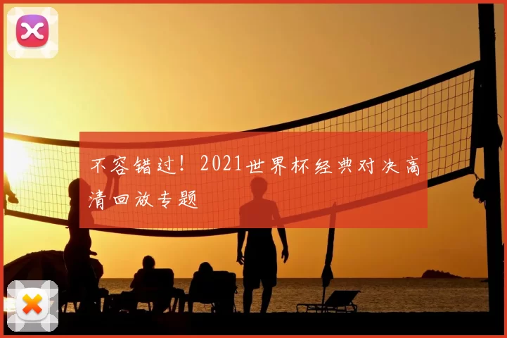 不容错过！2021世界杯经典对决高清回放专题