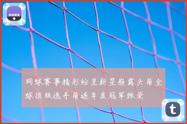 网球赛事精彩纷呈新星崭露头角全球顶级选手角逐年度冠军殊荣