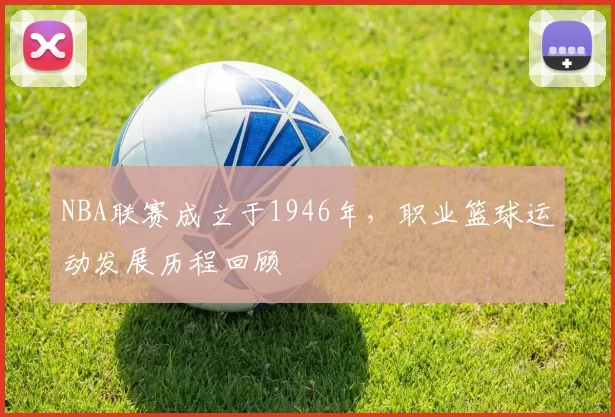 NBA联赛成立于1946年，职业篮球运动发展历程回顾