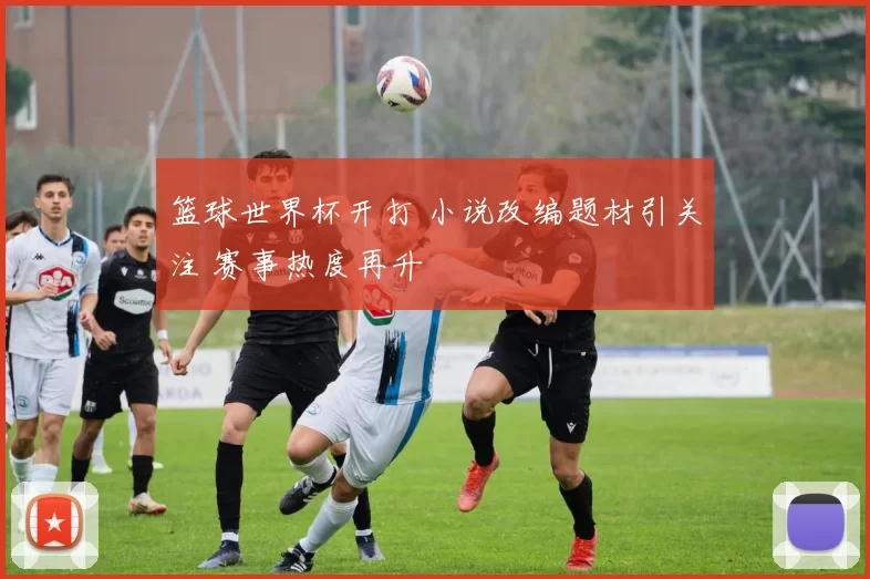 篮球世界杯开打 小说改编题材引关注 赛事热度再升