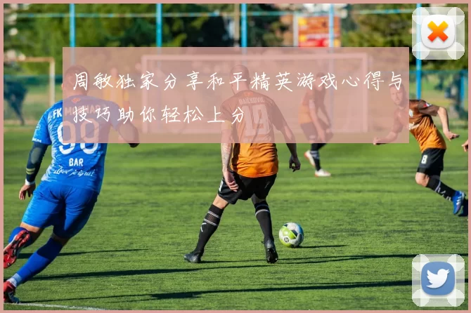 周敏独家分享和平精英游戏心得与技巧助你轻松上分
