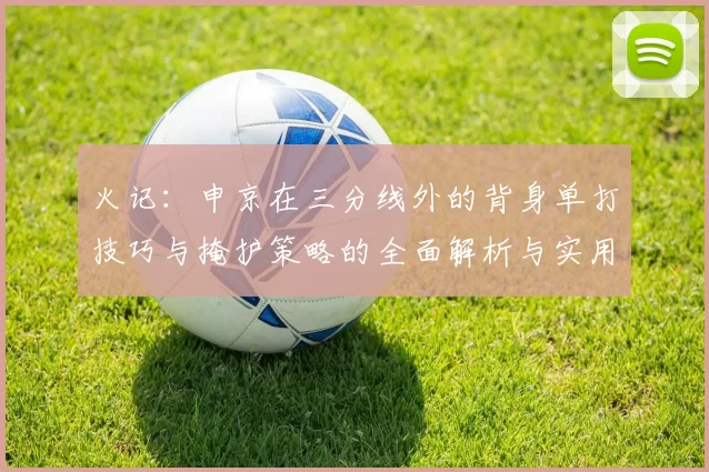 火记：申京在三分线外的背身单打技巧与掩护策略的全面解析与实用指南