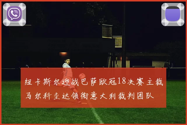 纽卡斯尔迎战巴萨欧冠18决赛主裁马尔科圭达领衔意大利裁判团队