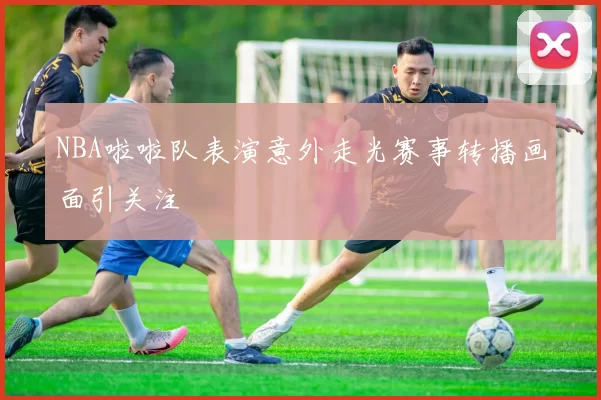 NBA啦啦队表演意外走光赛事转播画面引关注