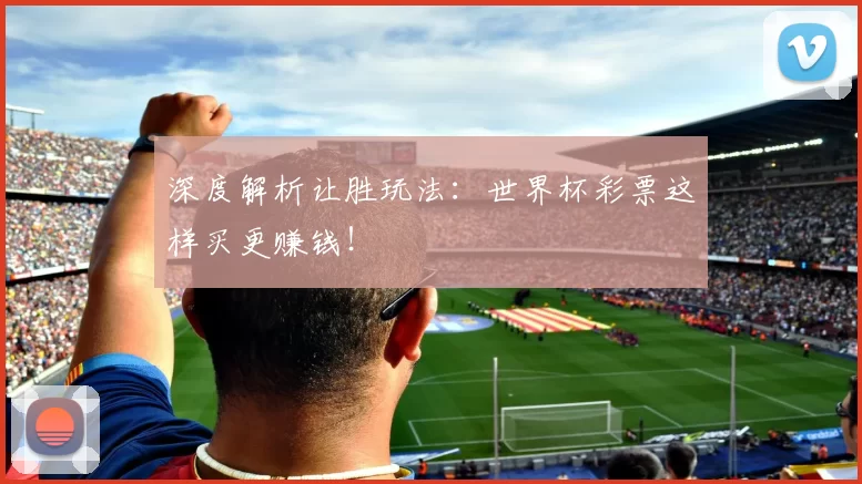 深度解析让胜玩法：世界杯彩票这样买更赚钱！