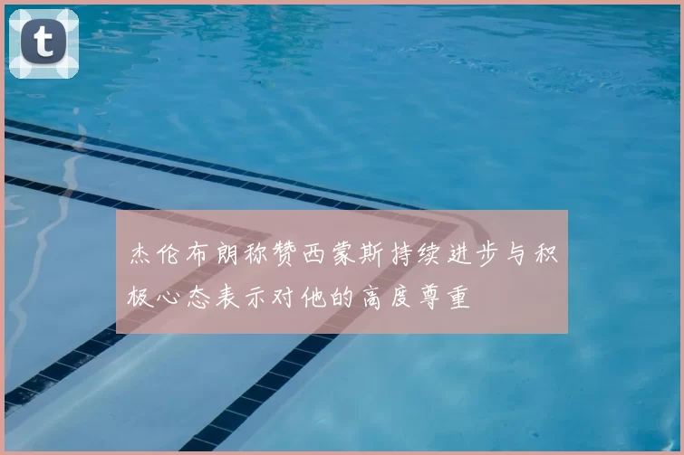 杰伦布朗称赞西蒙斯持续进步与积极心态表示对他的高度尊重