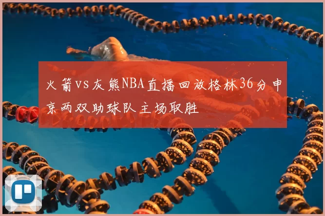 火箭vs灰熊NBA直播回放格林36分申京两双助球队主场取胜