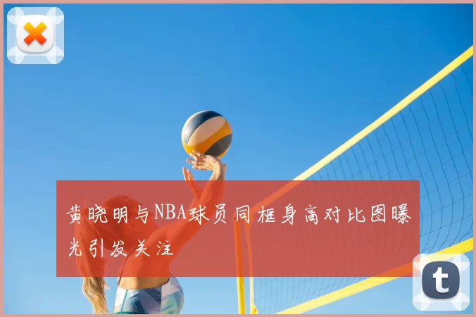 黄晓明与NBA球员同框身高对比图曝光引发关注