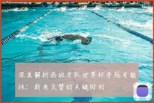 深度解析西班牙队世界杯夺冠可能性：新老交替的关键时刻