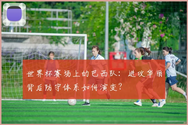 世界杯赛场上的巴西队:进攻华丽背后防守体系如何演变?