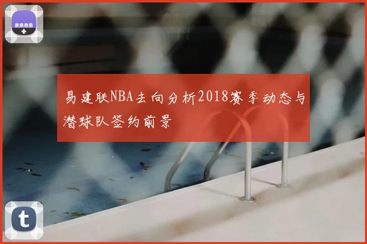 易建联NBA去向分析2018赛季动态与潜球队签约前景