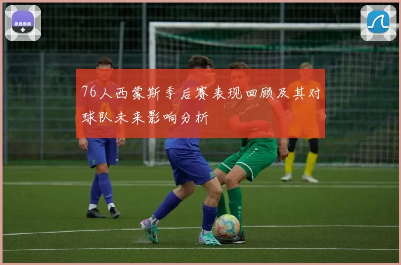 76人西蒙斯季后赛表现回顾及其对球队未来影响分析