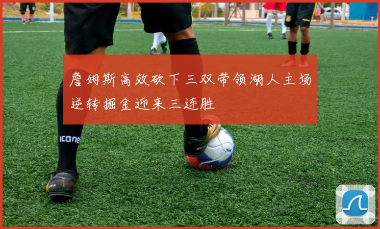 詹姆斯高效砍下三双带领湖人主场逆转掘金迎来三连胜