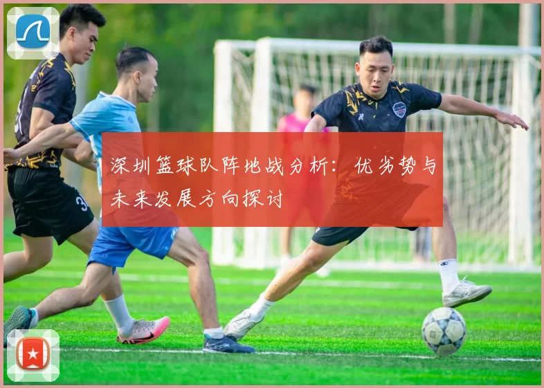 深圳篮球队阵地战分析：优劣势与未来发展方向探讨
