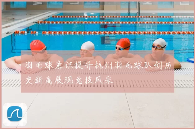 羽毛球意识提升杭州羽毛球队创历史新高展现竞技风采