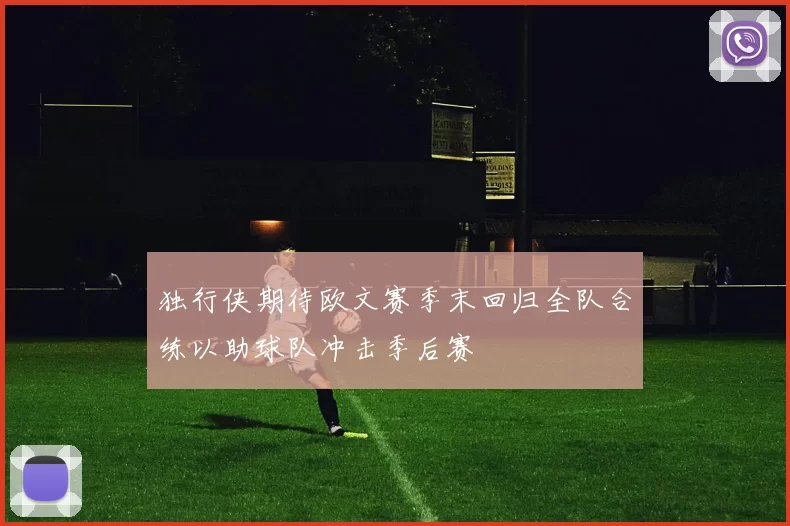 独行侠期待欧文赛季末回归全队合练以助球队冲击季后赛