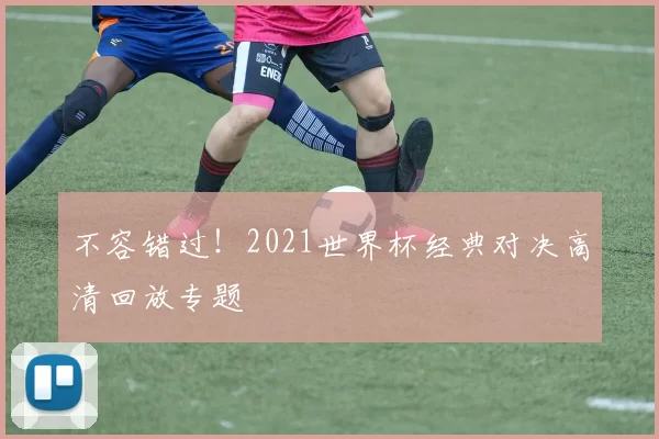 不容错过！2021世界杯经典对决高清回放专题