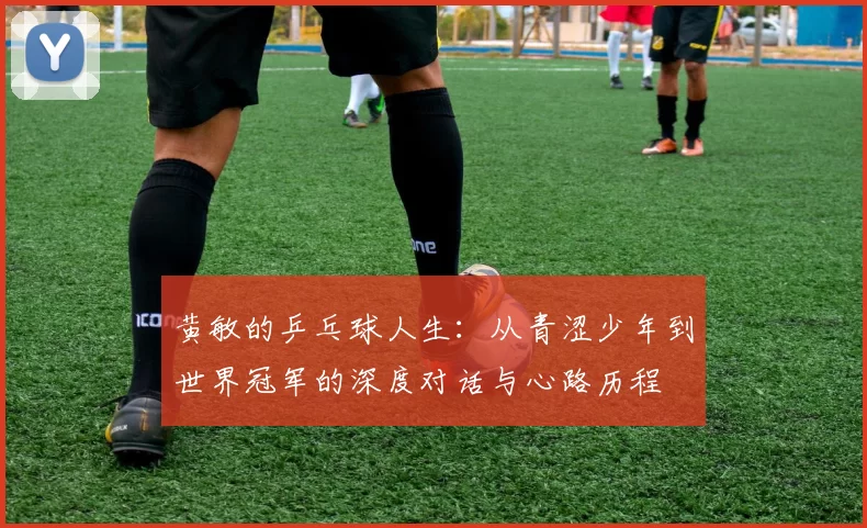 黄敏的乒乓球人生:从青涩少年到世界冠军的深度对话与心路历程