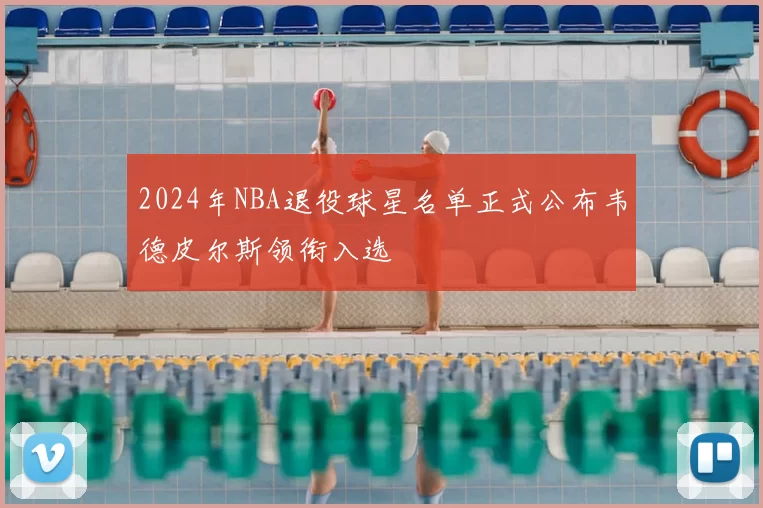 2024年NBA退役球星名单正式公布韦德皮尔斯领衔入选