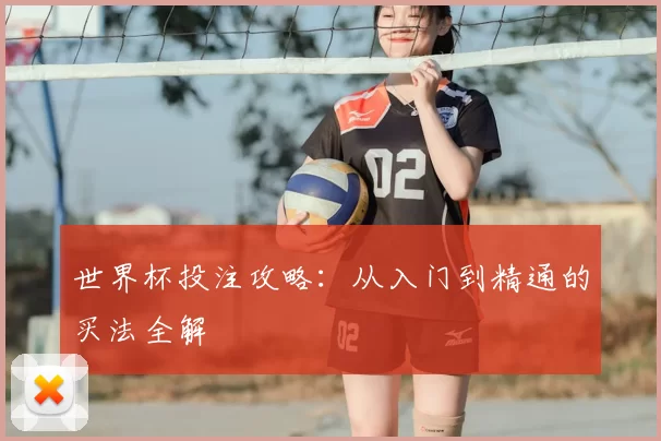 世界杯投注攻略：从入门到精通的买法全解