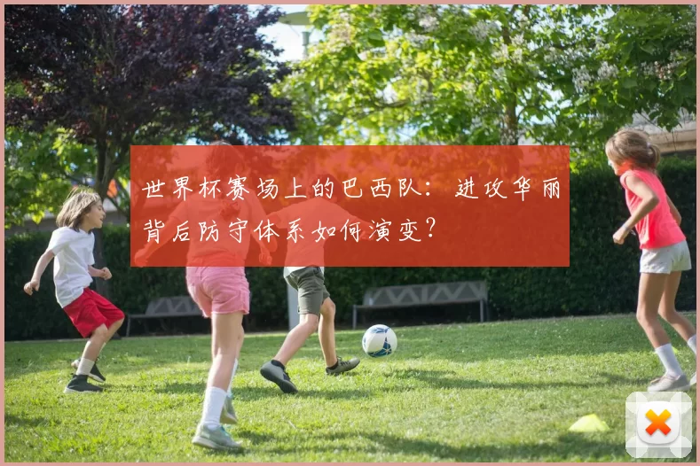 世界杯赛场上的巴西队:进攻华丽背后防守体系如何演变?