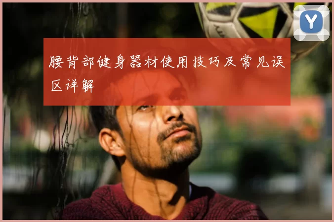 腰背部健身器材使用技巧及常见误区详解