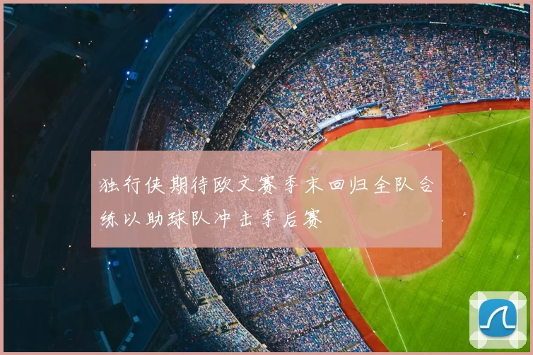 独行侠期待欧文赛季末回归全队合练以助球队冲击季后赛