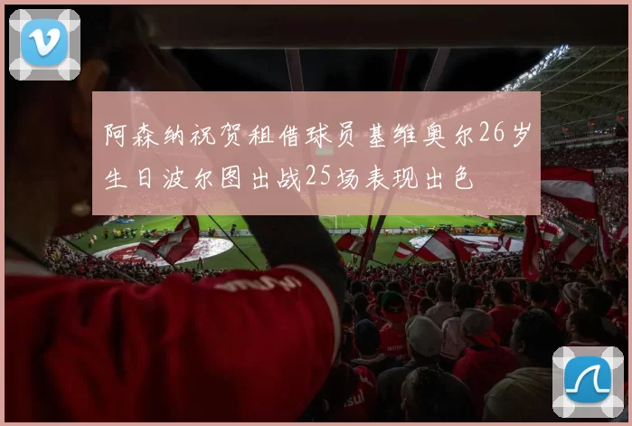 阿森纳祝贺租借球员基维奥尔26岁生日波尔图出战25场表现出色