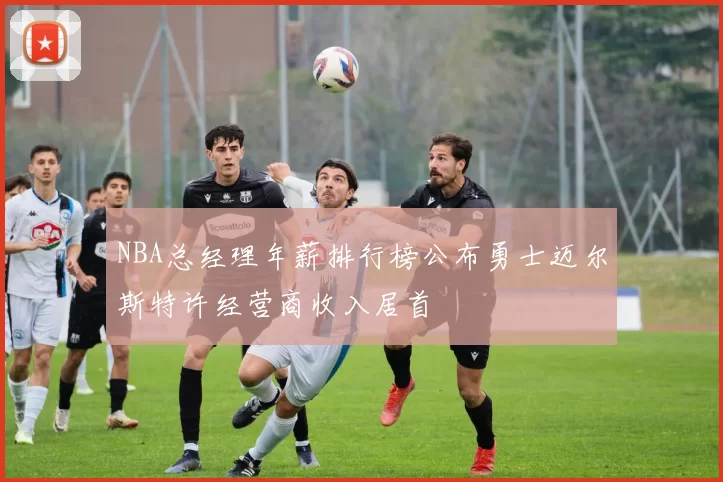 NBA总经理年薪排行榜公布勇士迈尔斯特许经营商收入居首