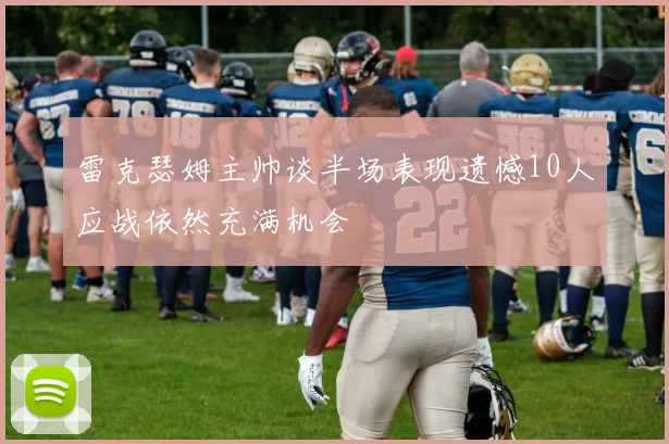 雷克瑟姆主帅谈半场表现遗憾10人应战依然充满机会