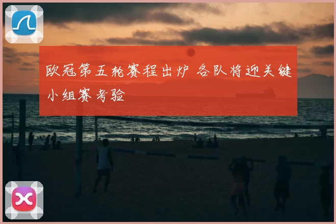 欧冠第五轮赛程出炉 各队将迎关键小组赛考验
