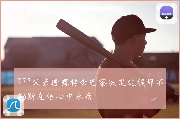 K77父亲透露转会巴黎决定过程那不勒斯在他心中永存