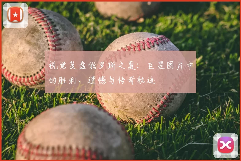 视觉复盘俄罗斯之夏：巨星图片中的胜利、遗憾与传奇轨迹