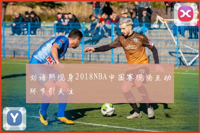 刘语熙现身2018NBA中国赛现场互动环节引关注