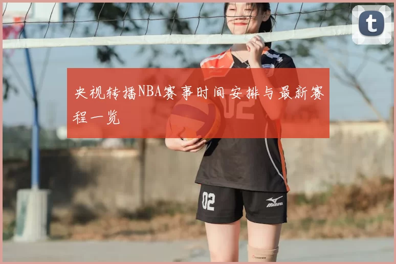 央视转播NBA赛事时间安排与最新赛程一览