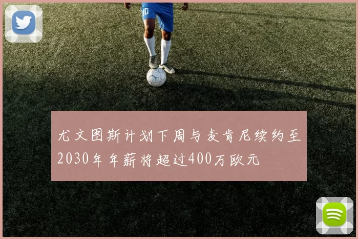 尤文图斯计划下周与麦肯尼续约至2030年年薪将超过400万欧元