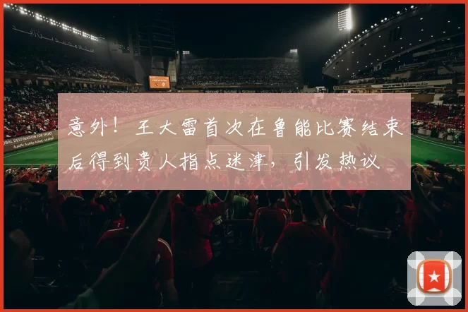 意外！王大雷首次在鲁能比赛结束后得到贵人指点迷津，引发热议