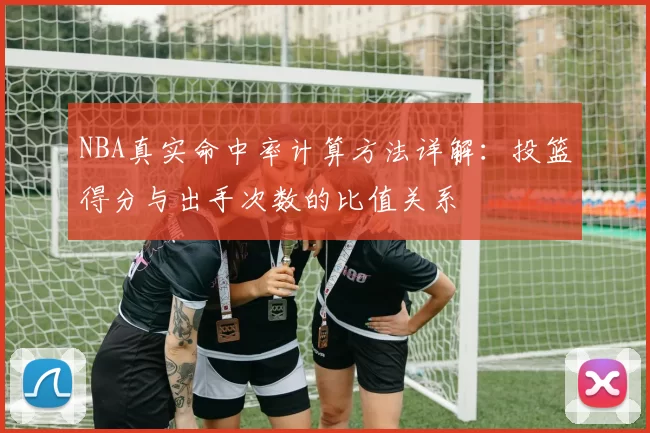 NBA真实命中率计算方法详解：投篮得分与出手次数的比值关系