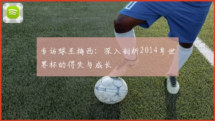 专访球王梅西：深入剖析2014年世界杯的得失与成长