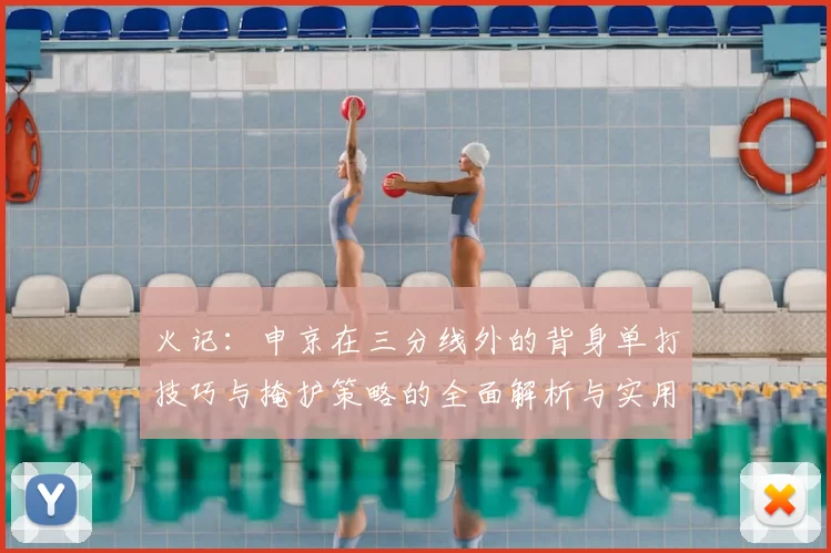 火记：申京在三分线外的背身单打技巧与掩护策略的全面解析与实用指南