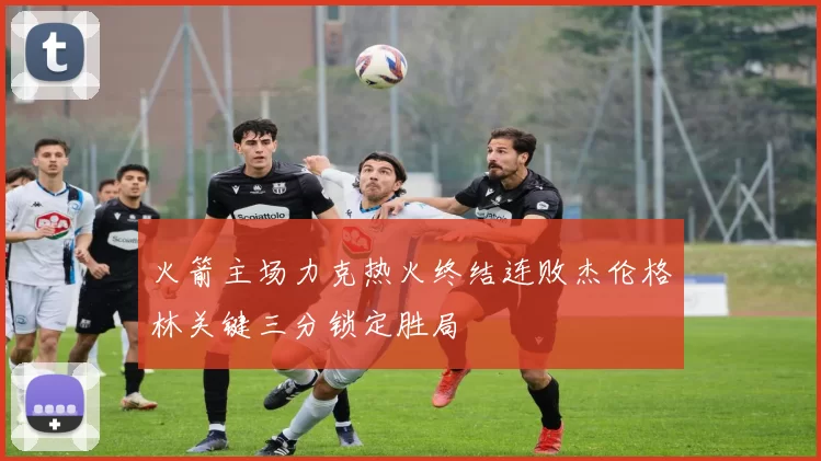 火箭主场力克热火终结连败杰伦格林关键三分锁定胜局