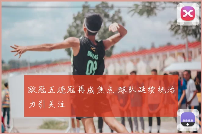 欧冠五连冠再成焦点 球队延续统治力引关注