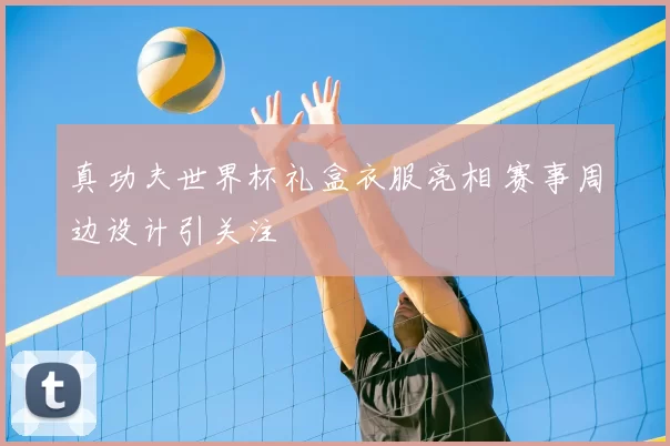 真功夫世界杯礼盒衣服亮相 赛事周边设计引关注