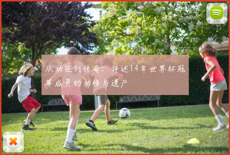 从功臣到传奇:评述14年世界杯冠军成员的功绩与遗产