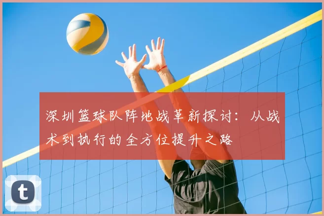 深圳篮球队阵地战革新探讨：从战术到执行的全方位提升之路