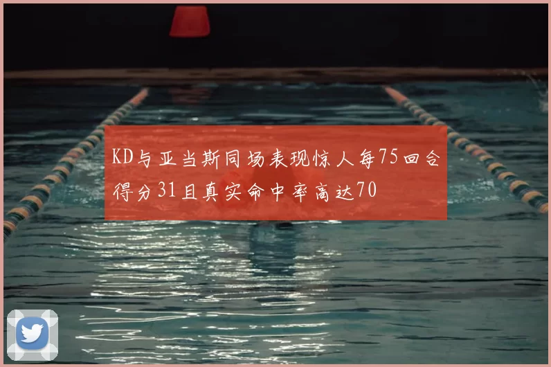 KD与亚当斯同场表现惊人每75回合得分31且真实命中率高达70